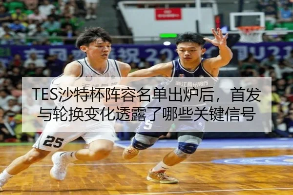 TES沙特杯阵容名单出炉后，首发与轮换变化透露了哪些关键信号